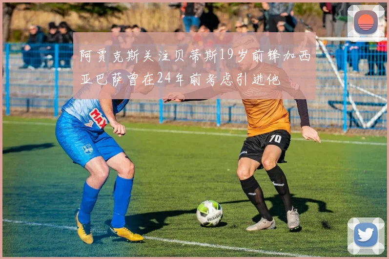 阿贾克斯关注贝蒂斯19岁前锋加西亚巴萨曾在24年前考虑引进他