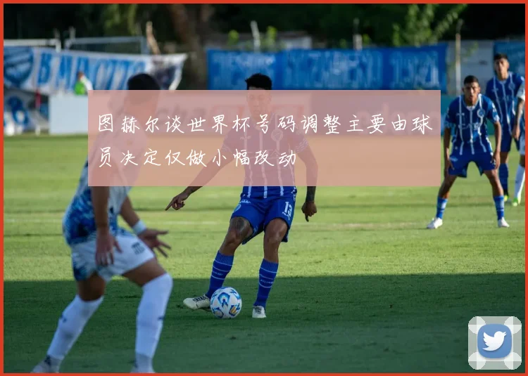 图赫尔谈世界杯号码调整主要由球员决定仅做小幅改动