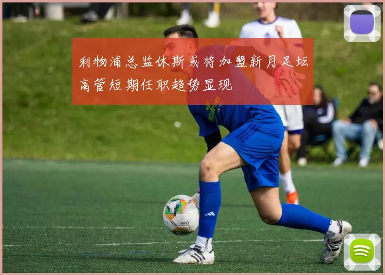 利物浦总监休斯或将加盟新月足坛高管短期任职趋势显现