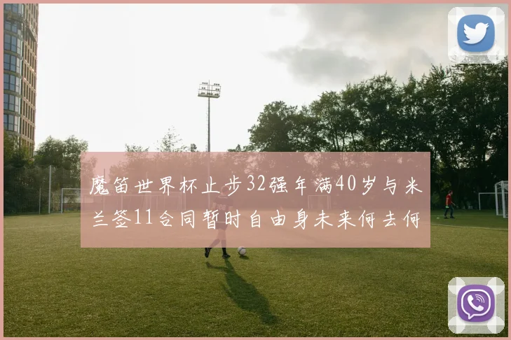 魔笛世界杯止步32强年满40岁与米兰签11合同暂时自由身未来何去何从