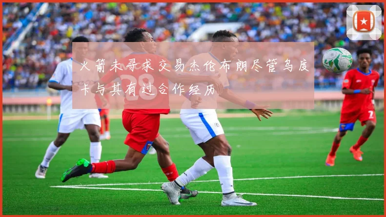 火箭未寻求交易杰伦布朗尽管乌度卡与其有过合作经历