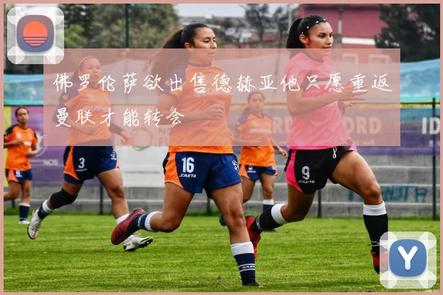 佛罗伦萨欲出售德赫亚他只愿重返曼联才能转会