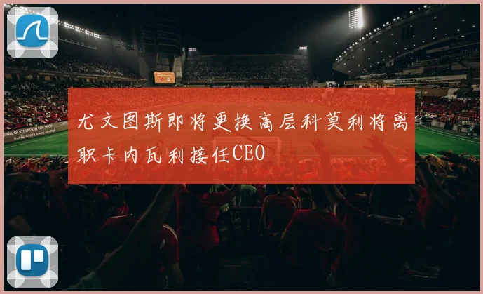 尤文图斯即将更换高层科莫利将离职卡内瓦利接任CEO
