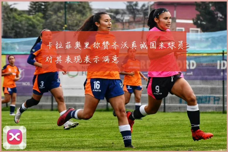 卡拉菲奥里称赞齐沃真诚国米球员对其表现表示满意