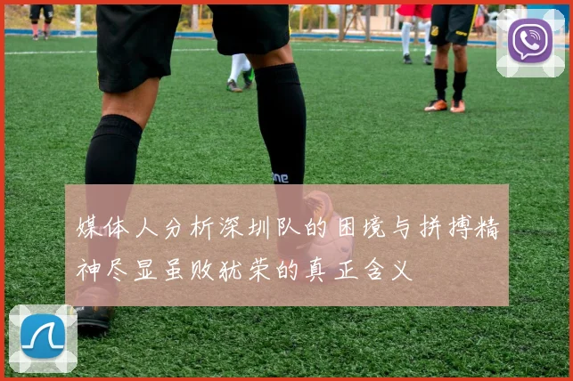 媒体人分析深圳队的困境与拼搏精神尽显虽败犹荣的真正含义