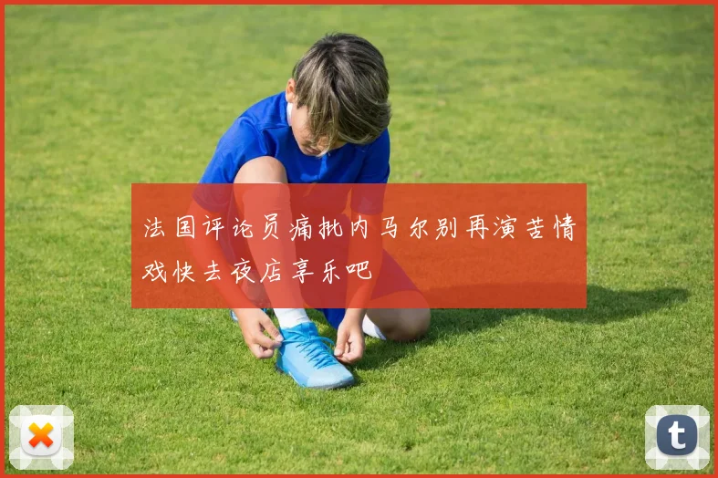 法国评论员痛批内马尔别再演苦情戏快去夜店享乐吧