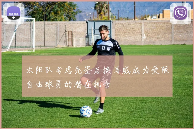 太阳队考虑先签后换马威成为受限自由球员的潜在机会