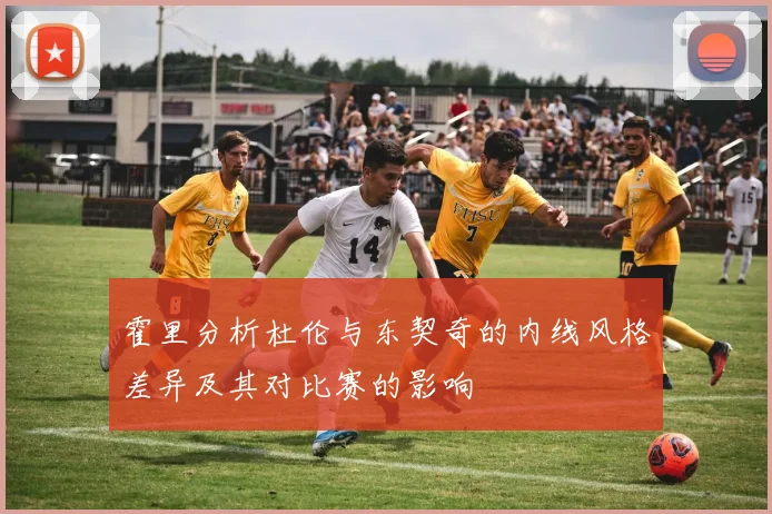 霍里分析杜伦与东契奇的内线风格差异及其对比赛的影响