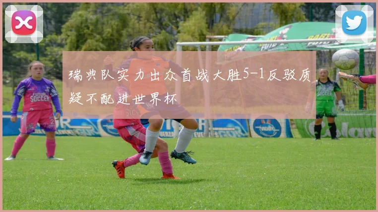 瑞典队实力出众首战大胜5-1反驳质疑不配进世界杯