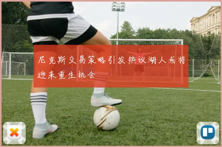 尼克斯交易策略引发热议湖人或将迎来重生机会