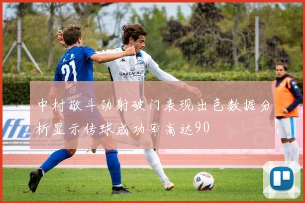 中村敬斗劲射破门表现出色数据分析显示传球成功率高达90