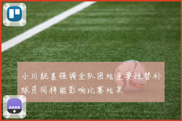 小川航基强调全队团结重要性替补球员同样能影响比赛结果