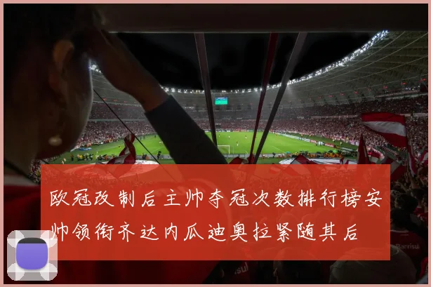 欧冠改制后主帅夺冠次数排行榜安帅领衔齐达内瓜迪奥拉紧随其后