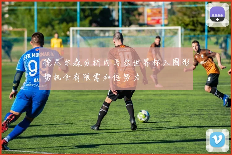 德尼尔森分析内马尔世界杯入围形势机会有限需加倍努力