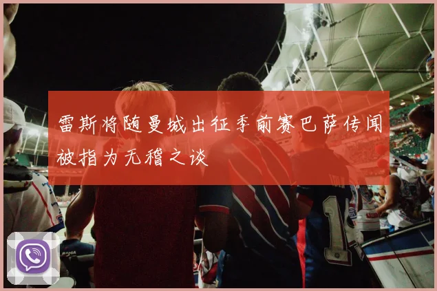雷斯将随曼城出征季前赛巴萨传闻被指为无稽之谈