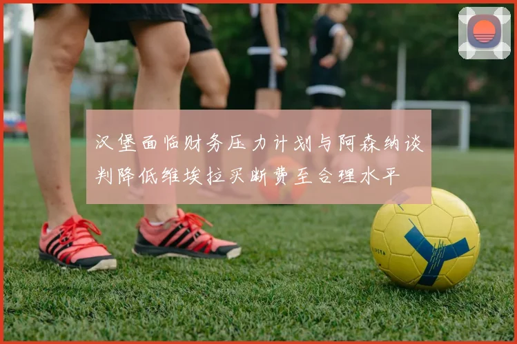 汉堡面临财务压力计划与阿森纳谈判降低维埃拉买断费至合理水平