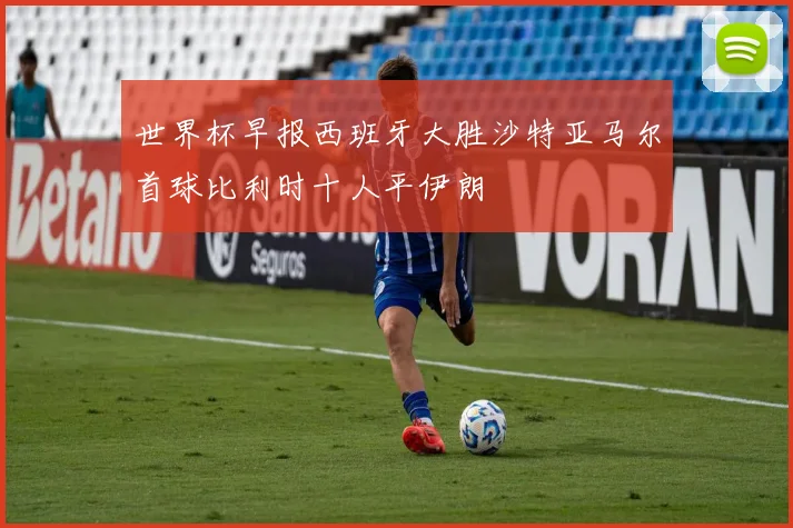 世界杯早报西班牙大胜沙特亚马尔首球比利时十人平伊朗