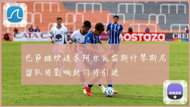 巴萨继续追求阿尔瓦雷斯什琴斯尼留队将影响新门将引进