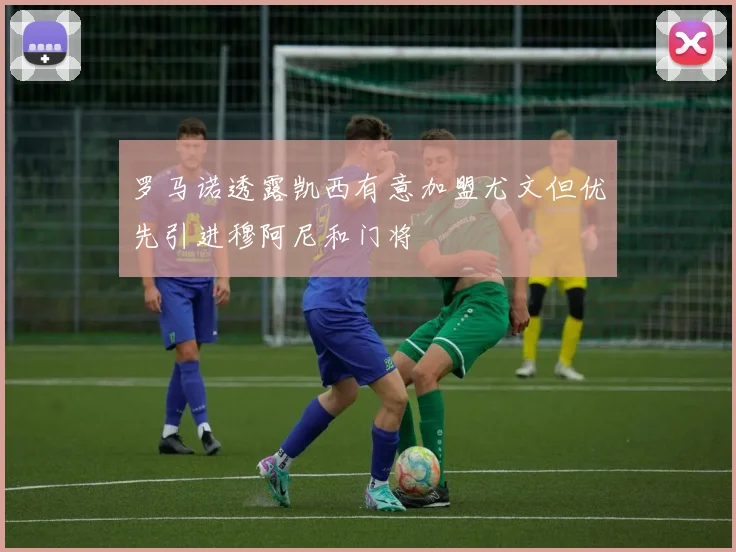 罗马诺透露凯西有意加盟尤文但优先引进穆阿尼和门将