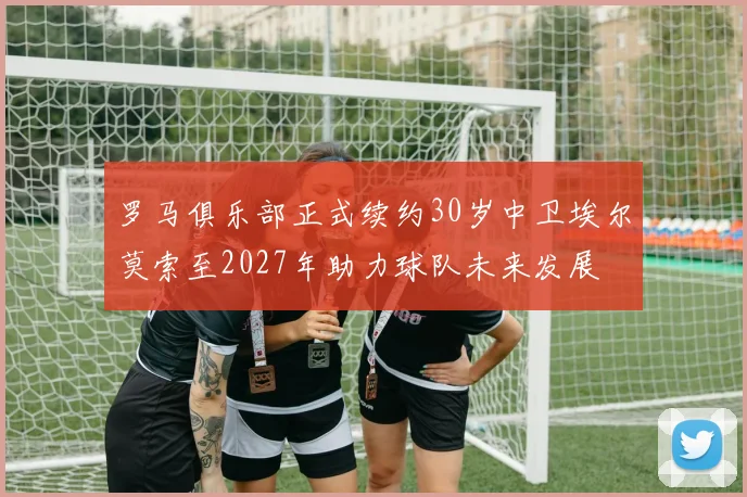 罗马俱乐部正式续约30岁中卫埃尔莫索至2027年助力球队未来发展