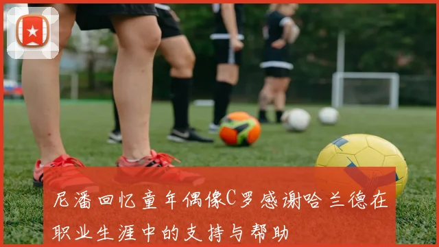尼潘回忆童年偶像C罗感谢哈兰德在职业生涯中的支持与帮助