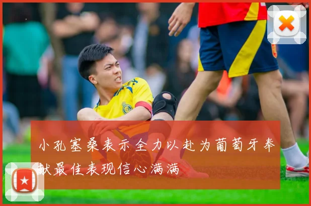 小孔塞桑表示全力以赴为葡萄牙奉献最佳表现信心满满